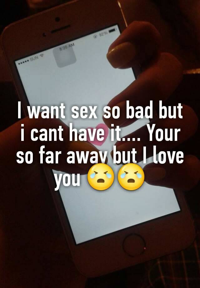 I Want Sex So Bad But I Cant Have It Your So Far Away But I Love You 😭😭 7021