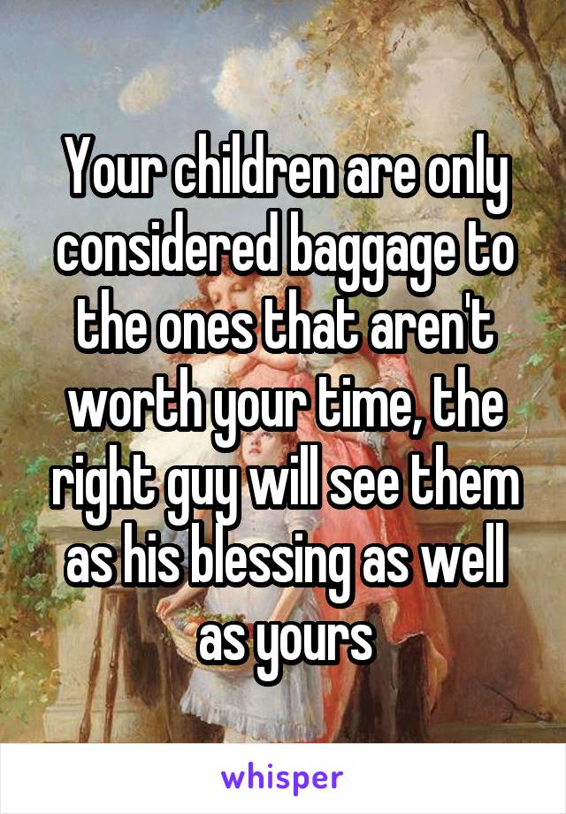 Your children are only considered baggage to the ones that aren't worth your time, the right guy will see them as his blessing as well as yours