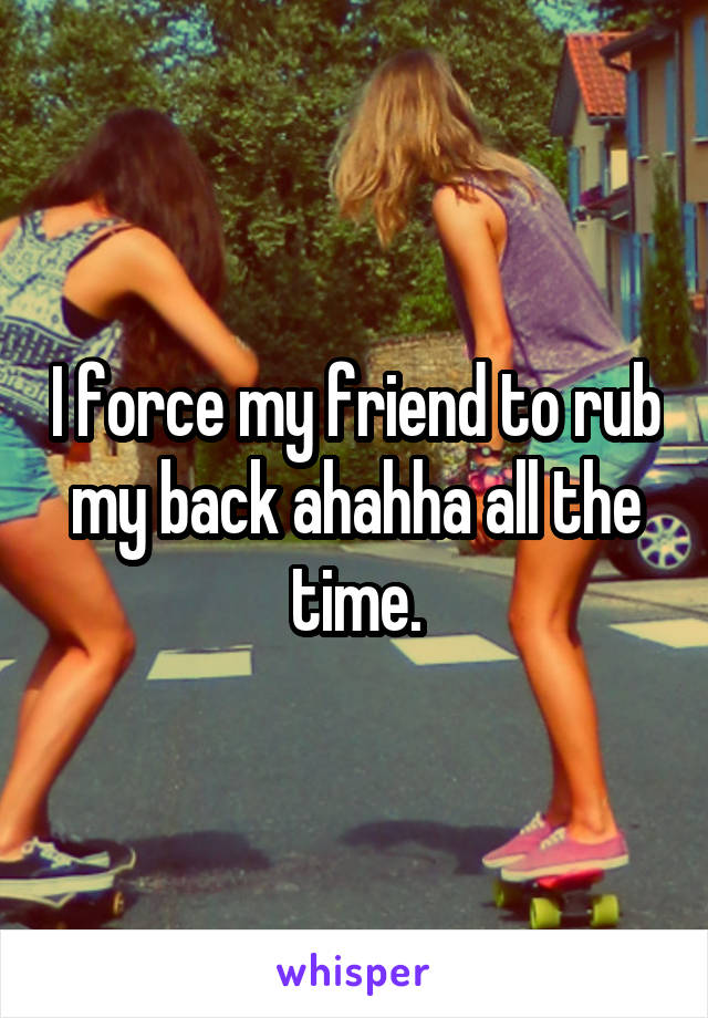I force my friend to rub my back ahahha all the time.