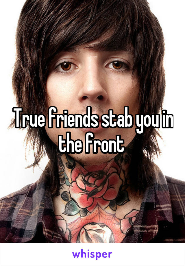 True friends stab you in the front 