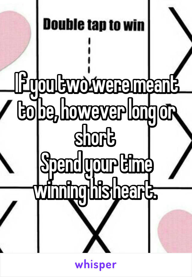 If you two were meant to be, however long or short 
Spend your time winning his heart. 
