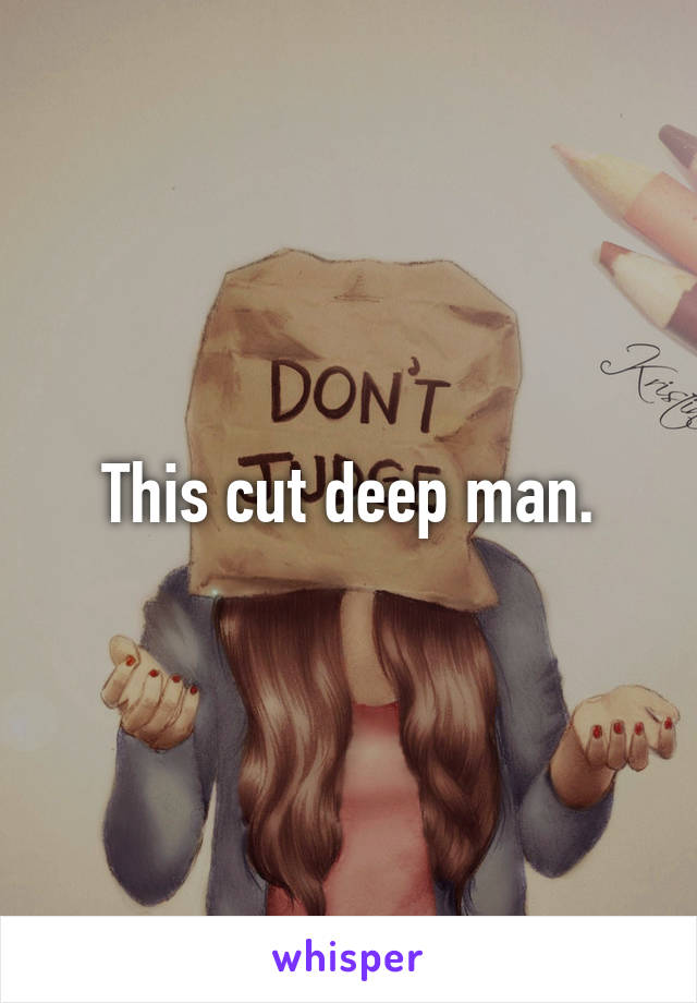 This cut deep man.
