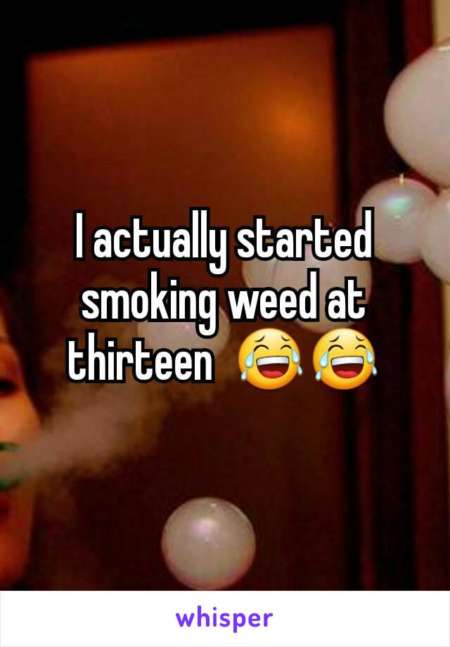 I actually started smoking weed at thirteen  😂😂