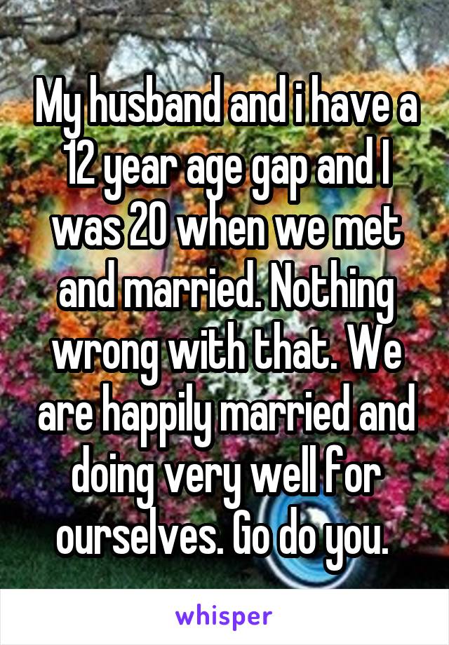 My husband and i have a 12 year age gap and I was 20 when we met and married. Nothing wrong with that. We are happily married and doing very well for ourselves. Go do you. 