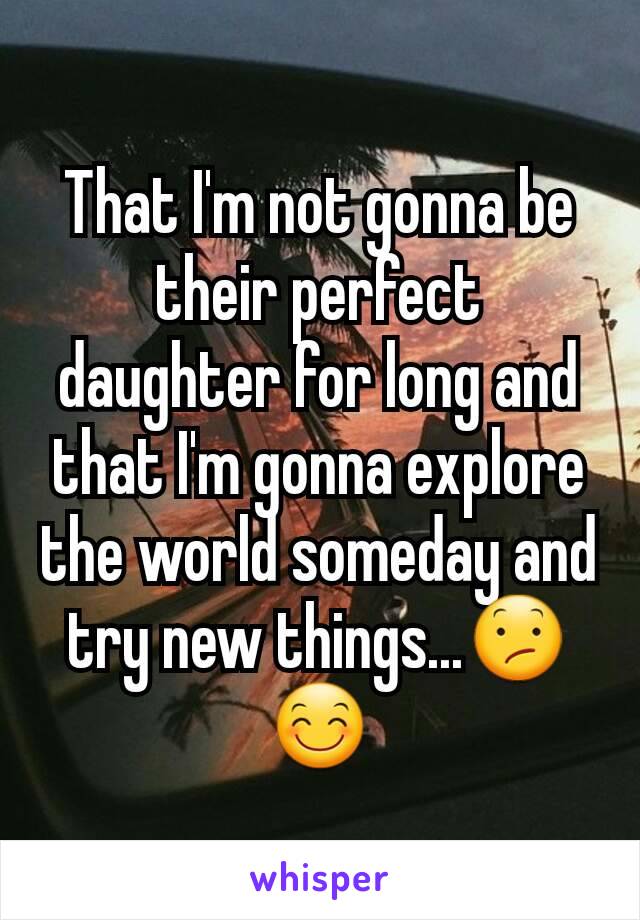 That I'm not gonna be their perfect daughter for long and that I'm gonna explore the world someday and try new things...😕😊