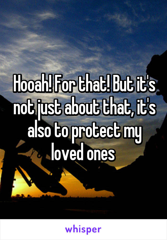 Hooah! For that! But it's not just about that, it's also to protect my loved ones 