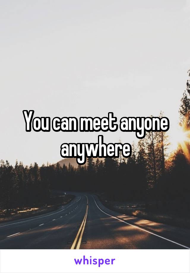 You can meet anyone anywhere