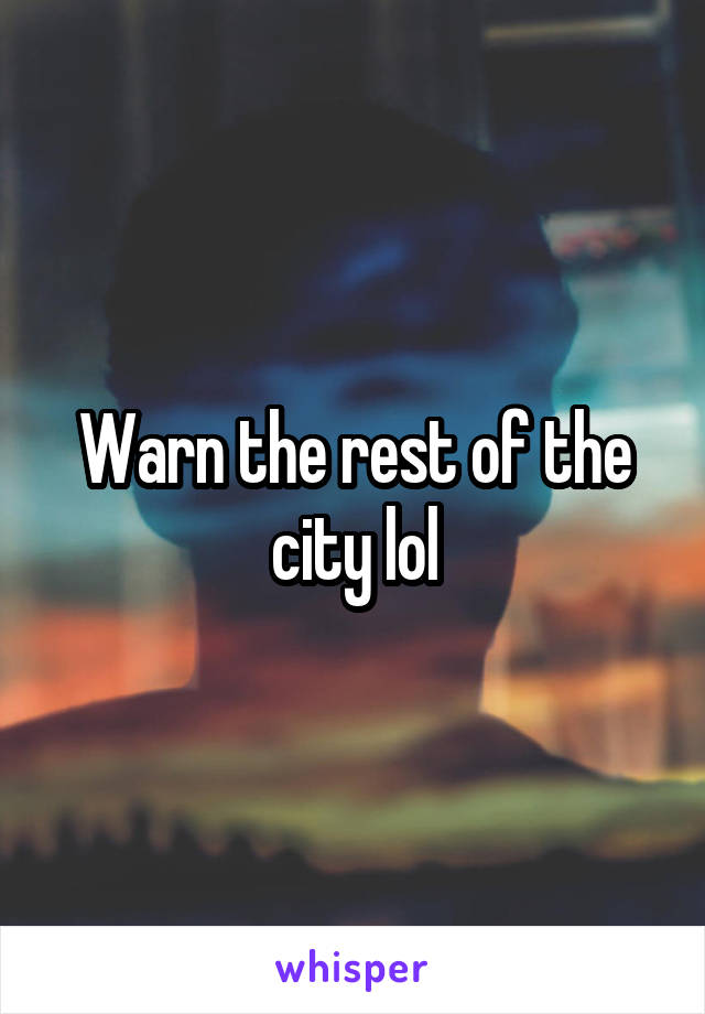 Warn the rest of the city lol