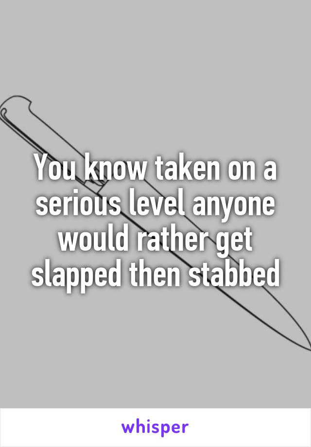 You know taken on a serious level anyone would rather get slapped then stabbed