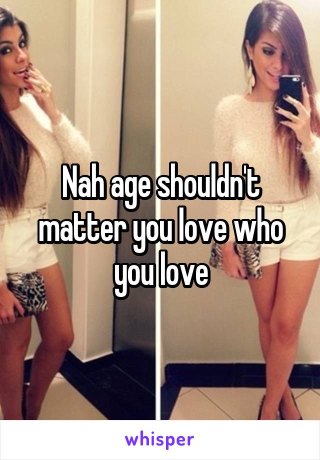 Nah age shouldn't matter you love who you love