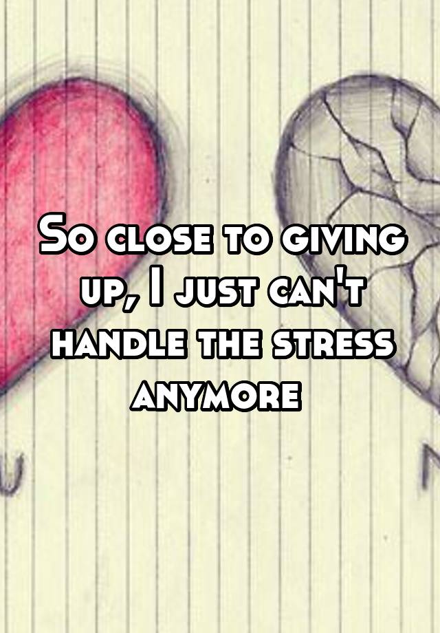 so-close-to-giving-up-i-just-can-t-handle-the-stress-anymore