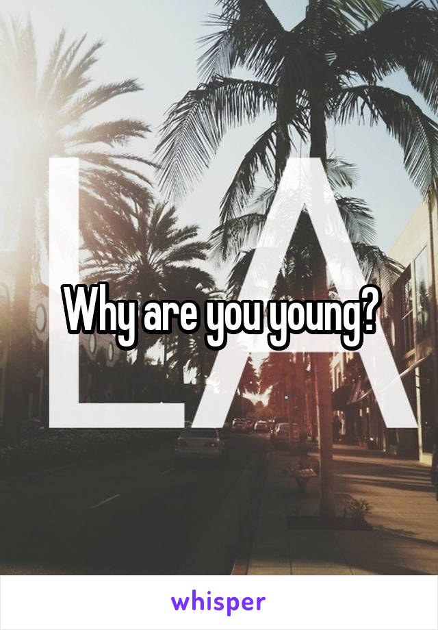 Why are you young?