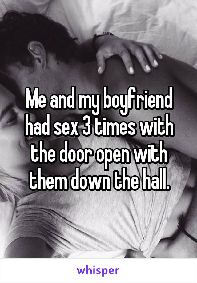 Me and my boyfriend had sex 3 times with the door open with them down the hall.