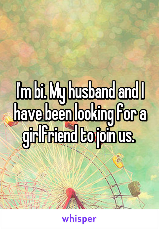 I'm bi. My husband and I have been looking for a girlfriend to join us. 