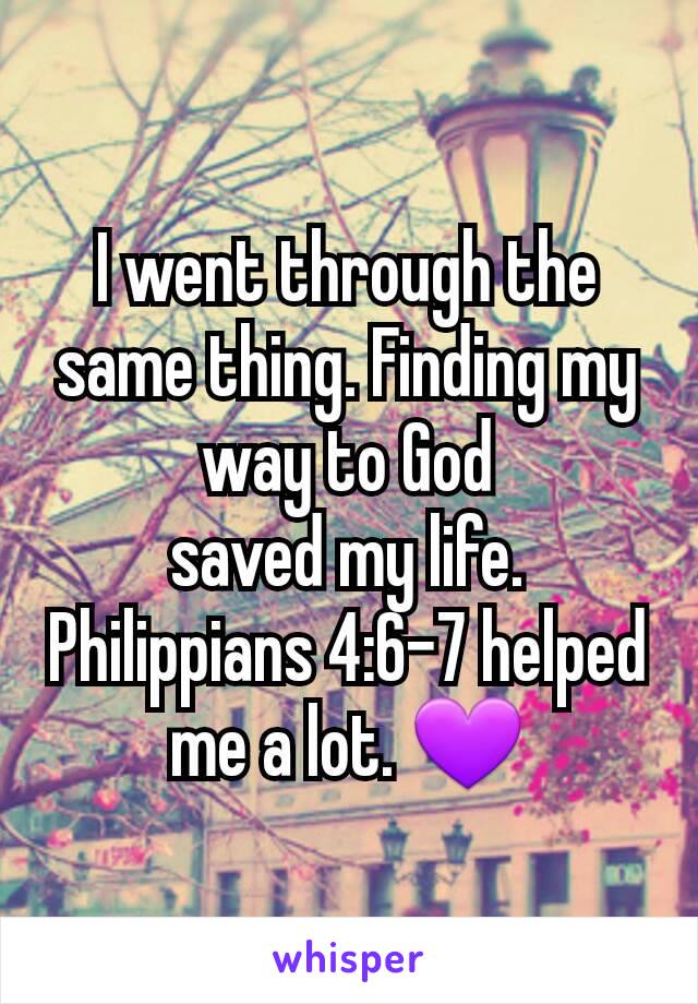 I went through the same thing. Finding my way to God
saved my life. Philippians 4:6-7 helped me a lot. 💜