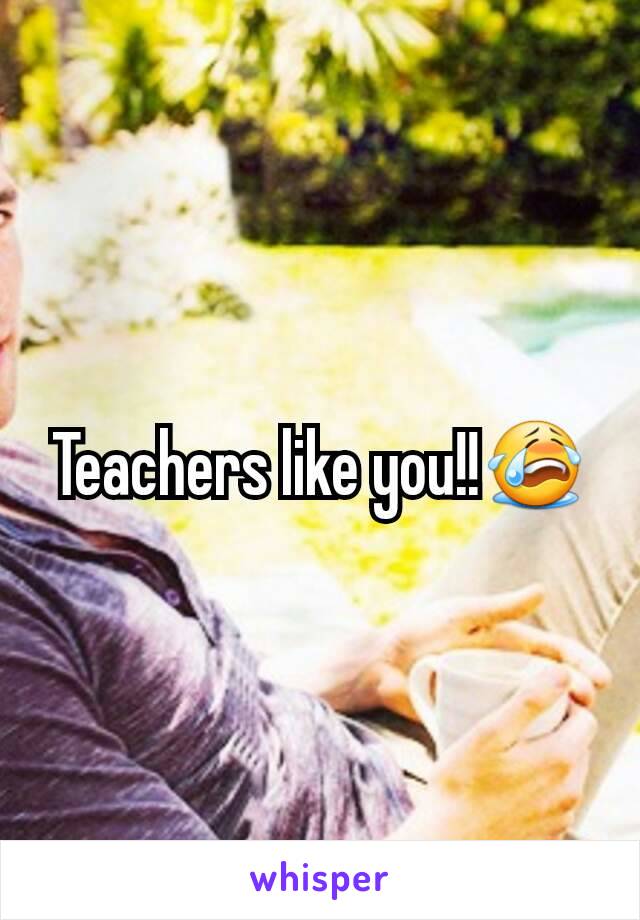 Teachers like you!!😭
