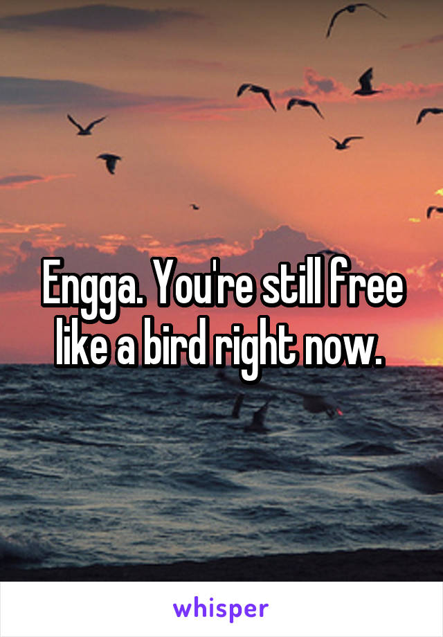 Engga. You're still free like a bird right now. 