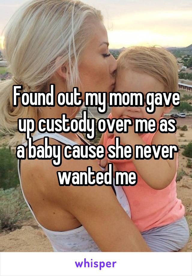 Found out my mom gave up custody over me as a baby cause she never wanted me