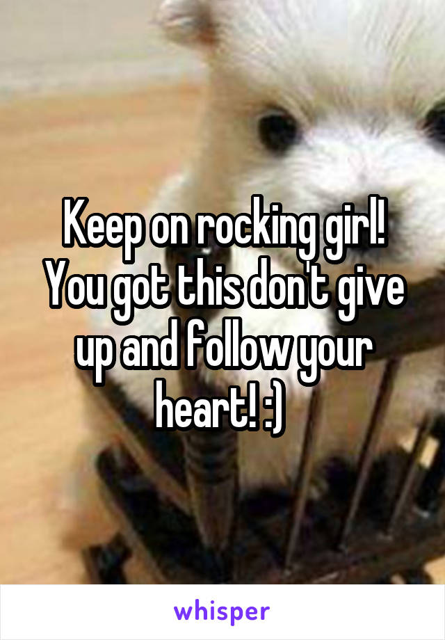 Keep on rocking girl! You got this don't give up and follow your heart! :) 
