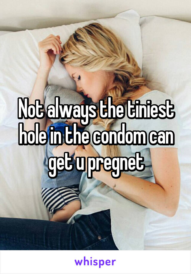 Not always the tiniest hole in the condom can get u pregnet