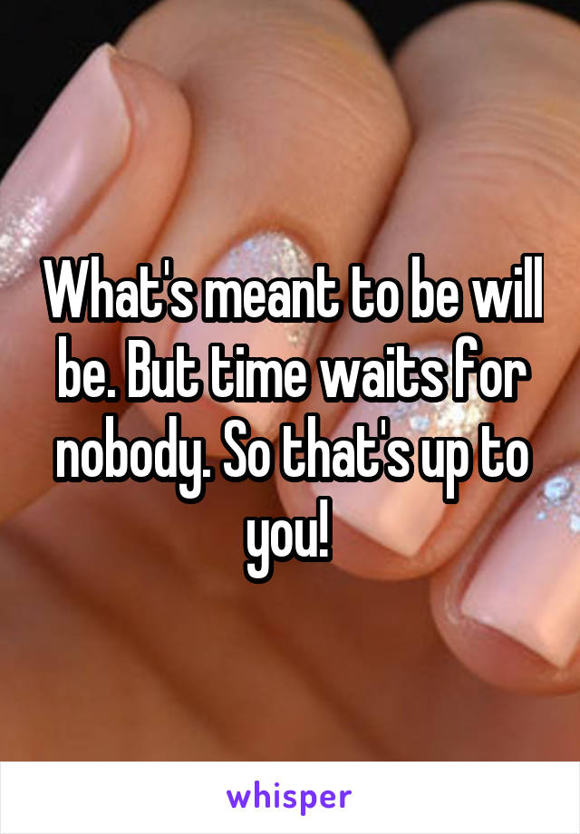 What's meant to be will be. But time waits for nobody. So that's up to you! 