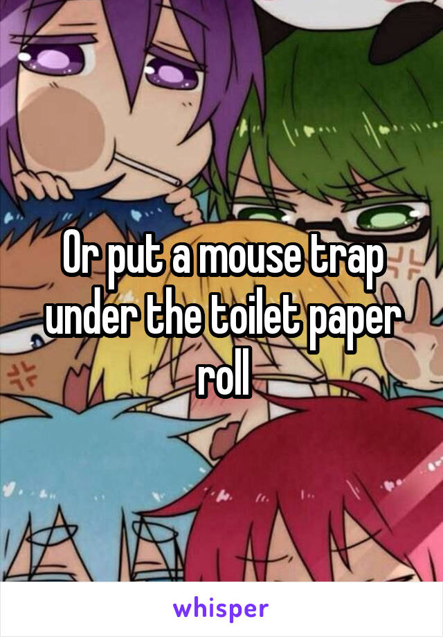 Or put a mouse trap under the toilet paper roll