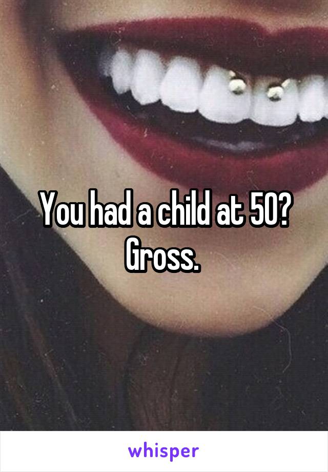 You had a child at 50? Gross. 