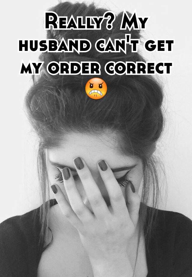 Really My Husband Can T Get My Order Correct 😠