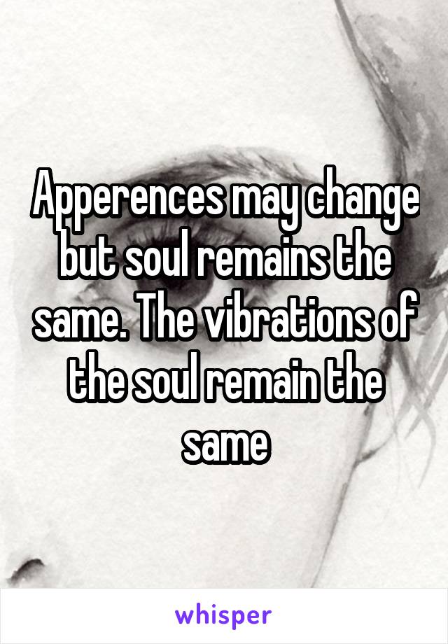 Apperences may change but soul remains the same. The vibrations of the soul remain the same