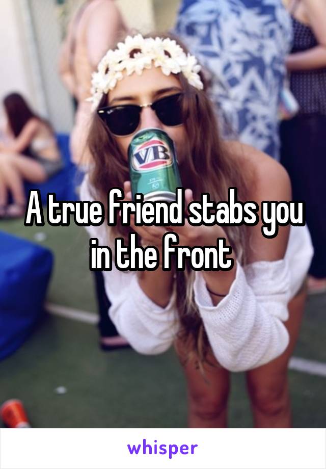 A true friend stabs you in the front 