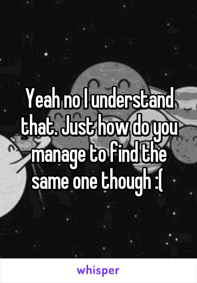 Yeah no I understand that. Just how do you manage to find the same one though :( 