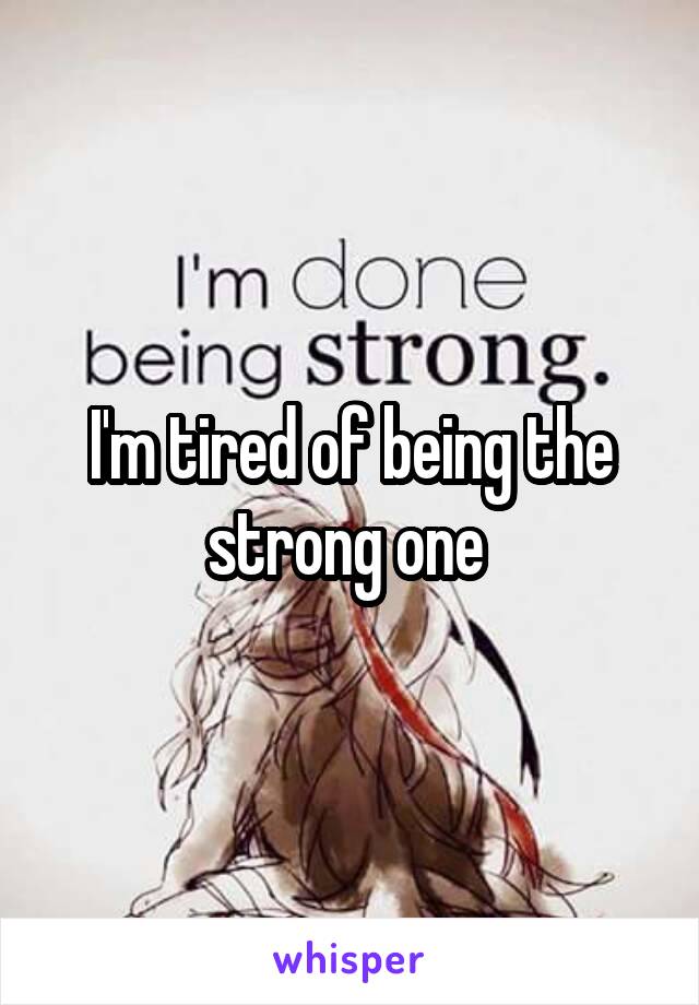 I'm tired of being the strong one 
