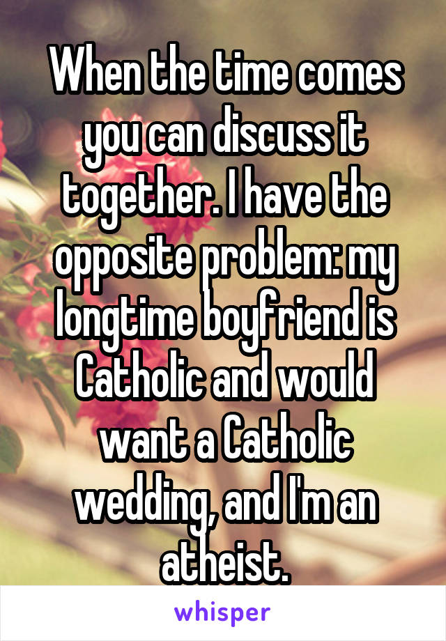 When the time comes you can discuss it together. I have the opposite problem: my longtime boyfriend is Catholic and would want a Catholic wedding, and I'm an atheist.