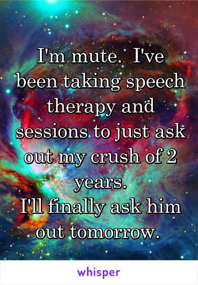 I'm mute.  I've been taking speech therapy and sessions to just ask out my crush of 2 years.
I'll finally ask him out tomorrow. 