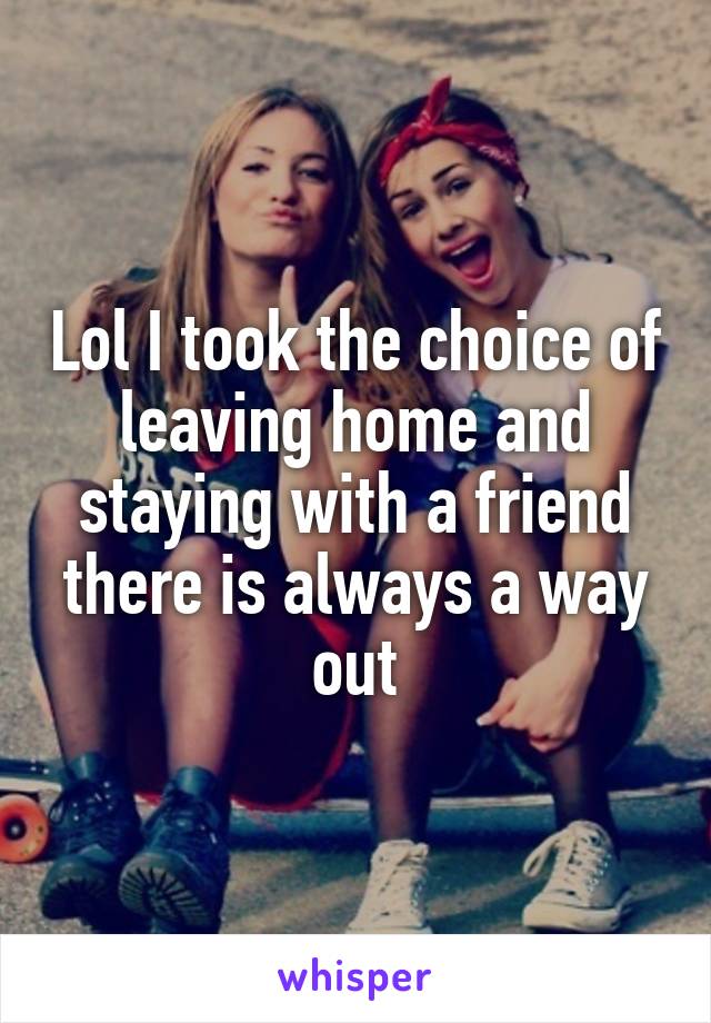 Lol I took the choice of leaving home and staying with a friend there is always a way out