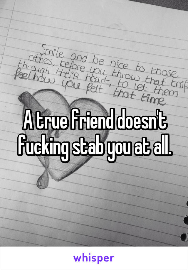 A true friend doesn't fucking stab you at all.