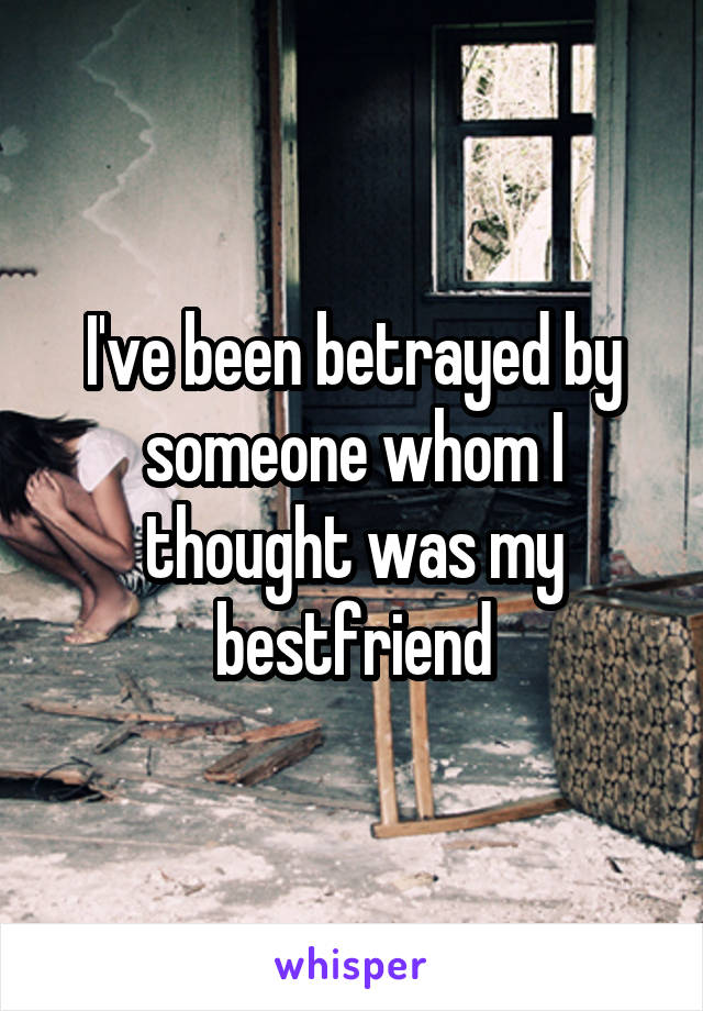 I've been betrayed by someone whom I thought was my bestfriend