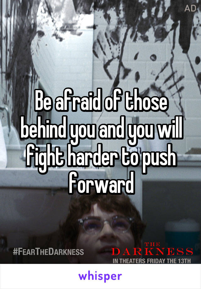 Be afraid of those behind you and you will fight harder to push forward