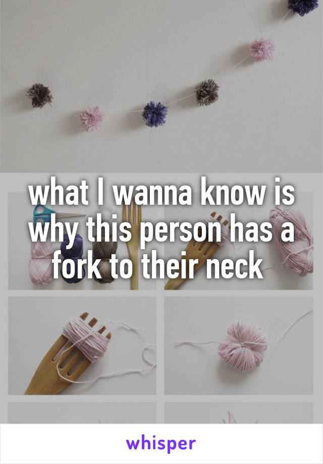 what I wanna know is why this person has a fork to their neck 