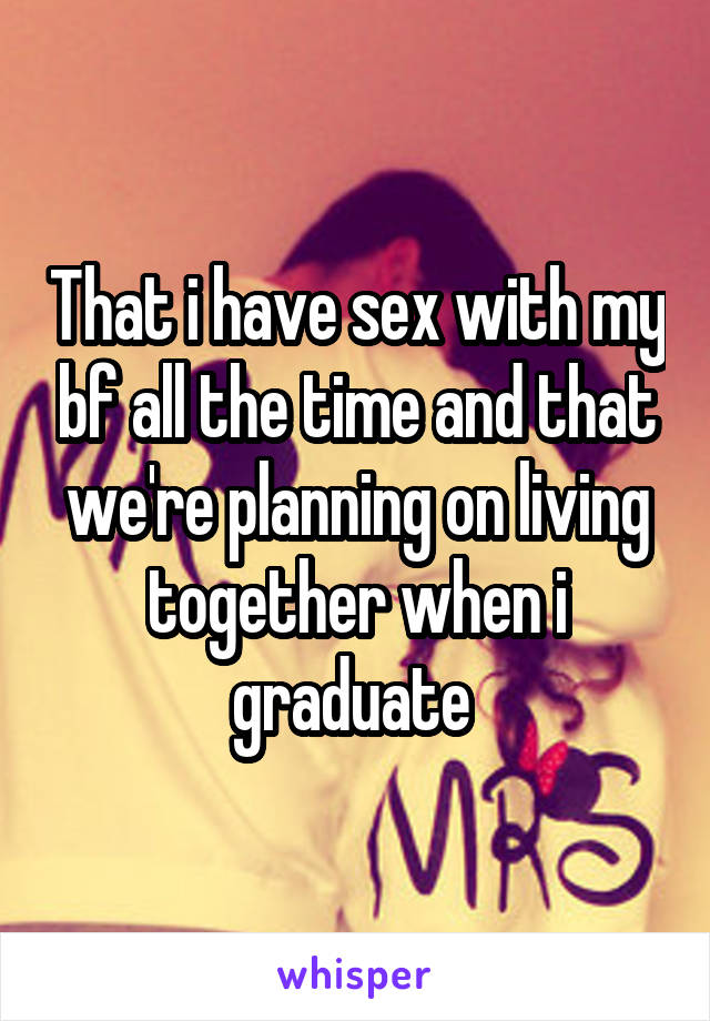 That i have sex with my bf all the time and that we're planning on living together when i graduate 