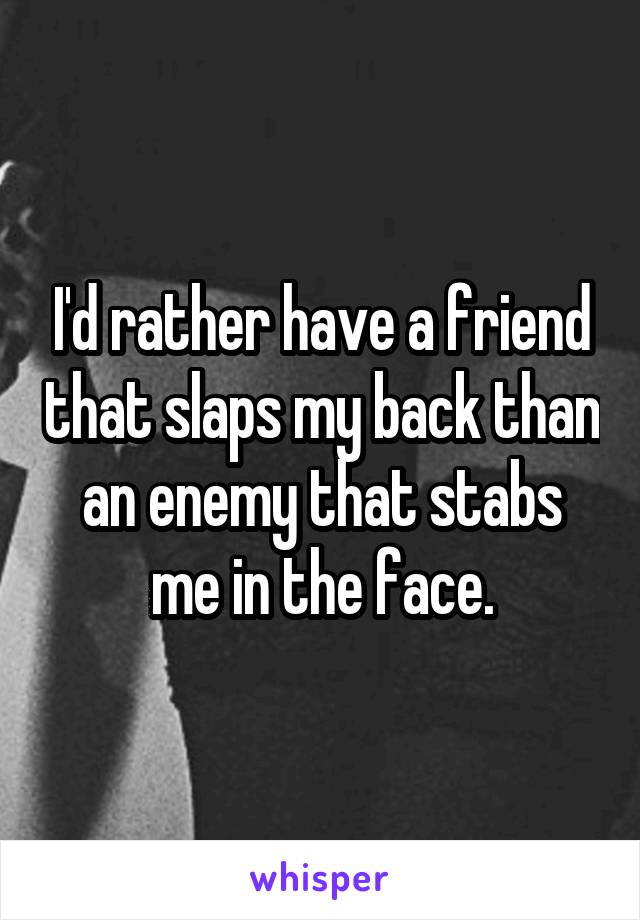 I'd rather have a friend that slaps my back than an enemy that stabs me in the face.