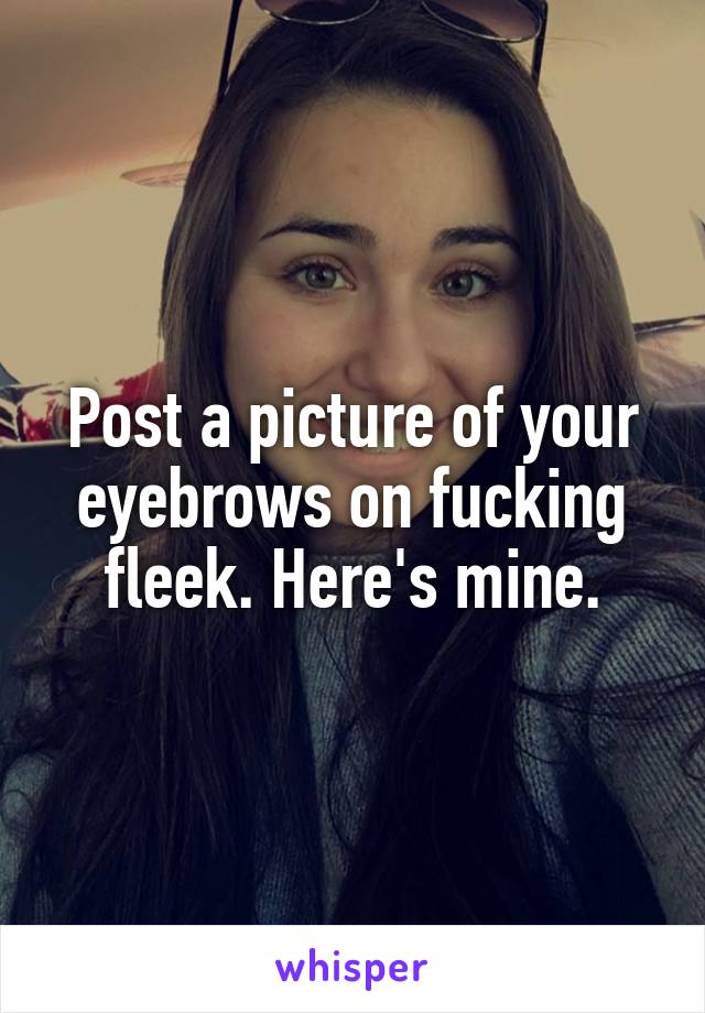 Post a picture of your eyebrows on fucking fleek. Here's mine.