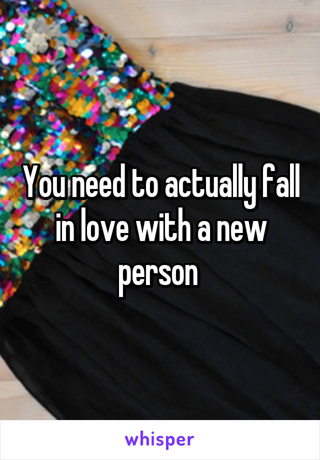 You need to actually fall in love with a new person 