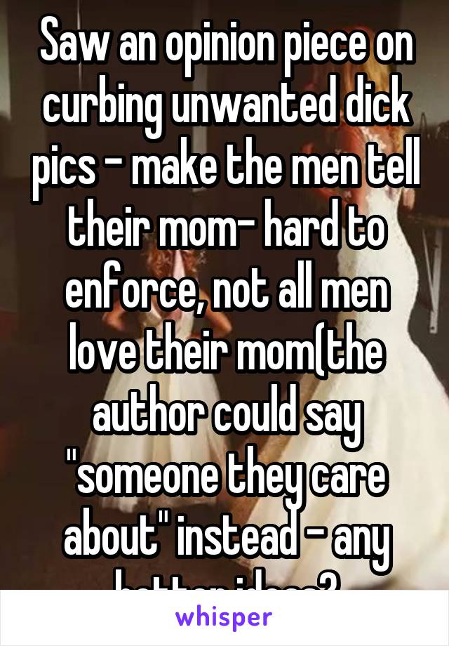 Saw an opinion piece on curbing unwanted dick pics - make the men tell their mom- hard to enforce, not all men love their mom(the author could say "someone they care about" instead - any better ideas?