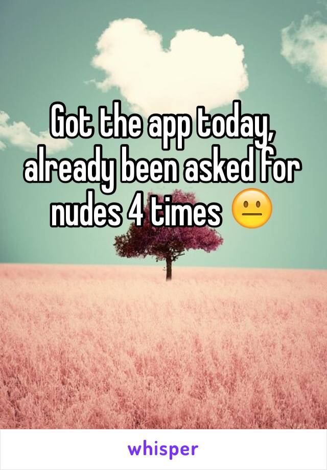 Got the app today, already been asked for nudes 4 times 😐