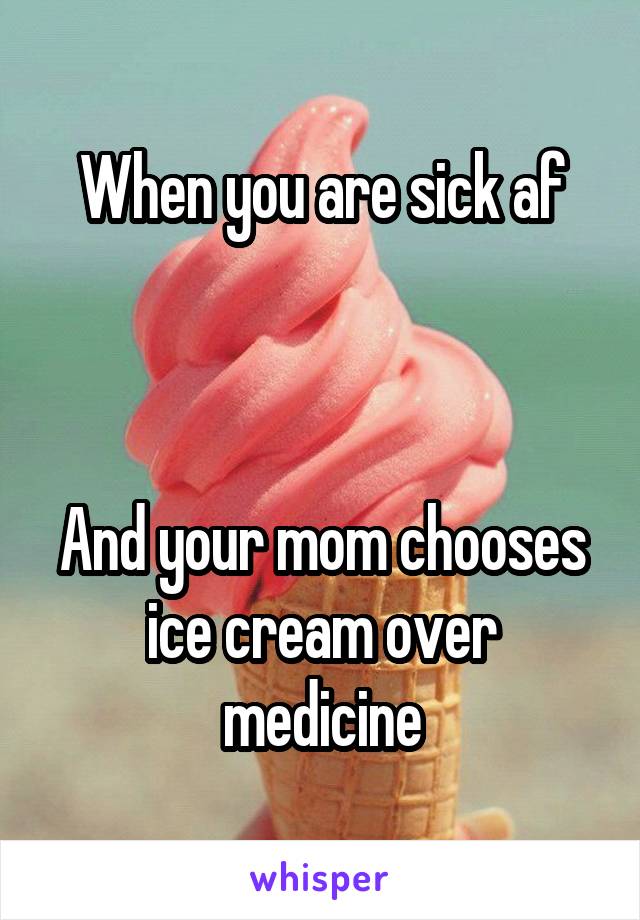 When you are sick af



And your mom chooses ice cream over medicine