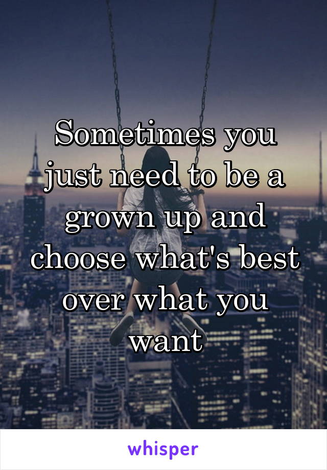 Sometimes you just need to be a grown up and choose what's best over what you want