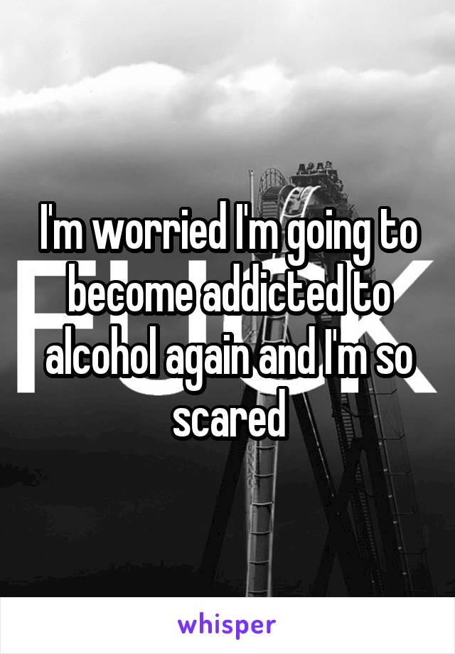 I'm worried I'm going to become addicted to alcohol again and I'm so scared