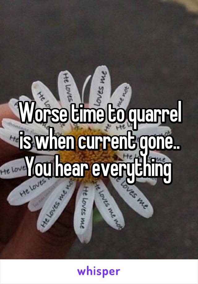 Worse time to quarrel is when current gone..
You hear everything 