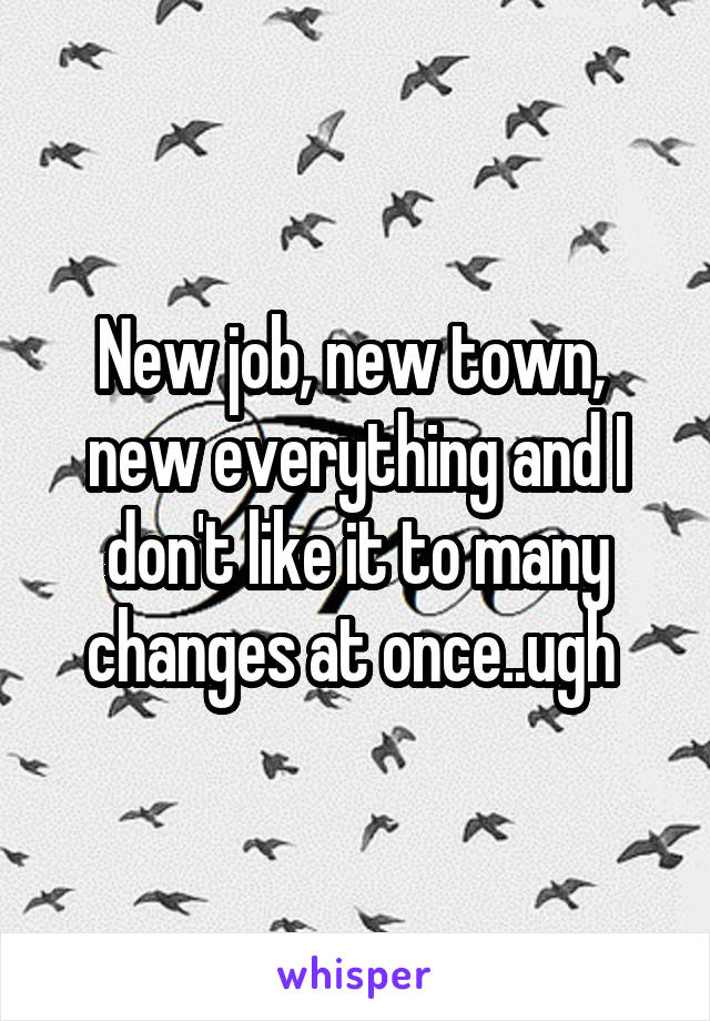 New job, new town,  new everything and I don't like it to many changes at once..ugh 